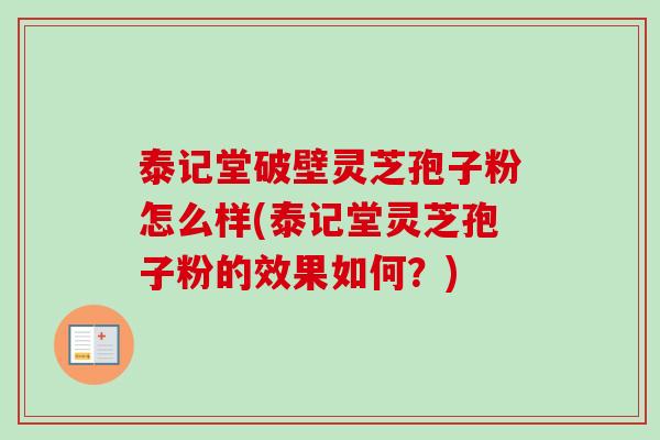 泰记堂破壁灵芝孢子粉怎么样(泰记堂灵芝孢子粉的效果如何?) 泰记堂破壁灵芝孢子粉怎么样(泰记堂灵芝孢子粉的效果如何?)