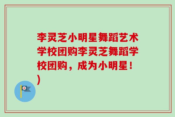 李灵芝小明星舞蹈艺术学校团购李灵芝舞蹈学校团购,成为小明星!) 李灵芝小明星舞蹈艺术学校团购李灵芝舞蹈学校团购,成为小明星!)