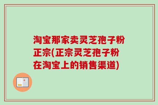淘宝那家卖灵芝孢子粉正宗(正宗灵芝孢子粉在淘宝上的销售渠道) 淘宝那家卖灵芝孢子粉正宗(正宗灵芝孢子粉在淘宝上的销售渠道)