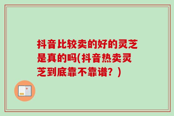 抖音比较卖的好的灵芝是真的吗(抖音热卖灵芝到底靠不靠谱？)