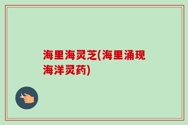 海里海灵芝(海里涌现海洋灵药) 海里海灵芝(海里涌现海洋灵药)