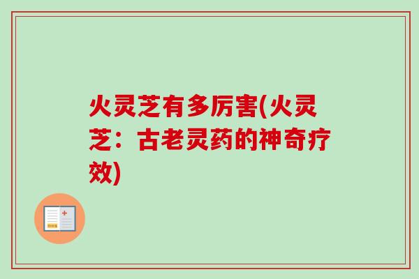 火灵芝有多厉害(火灵芝:古老灵药的神奇疗效) 火灵芝有多厉害(火灵芝:古老灵药的神奇疗效)