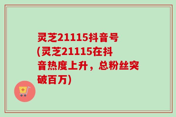 灵芝21115抖音号(灵芝21115在抖音热度上升，总粉丝突破百万)