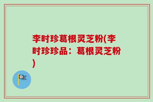 李时珍葛根灵芝粉(李时珍珍品：葛根灵芝粉)