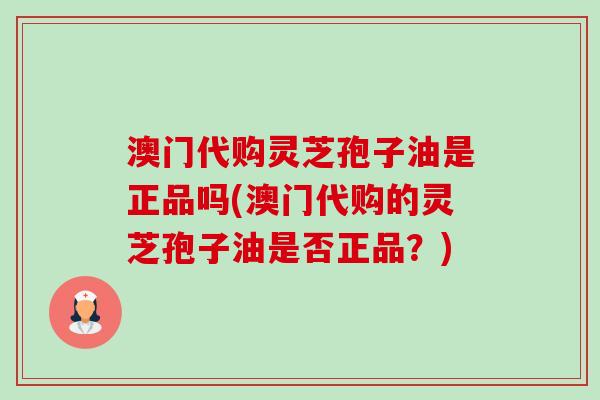 澳门代购灵芝孢子油是正品吗(澳门代购的灵芝孢子油是否正品？)