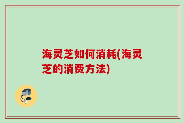 海灵芝如何消耗(海灵芝的消费方法)