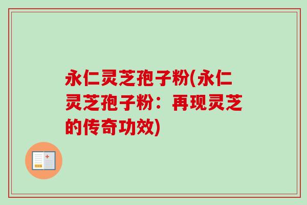 永仁灵芝孢子粉(永仁灵芝孢子粉:再现灵芝的传奇功效) 永仁灵芝孢子粉(永仁灵芝孢子粉:再现灵芝的传奇功效)