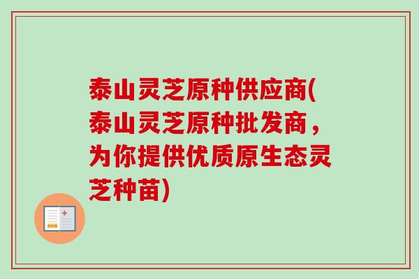 泰山灵芝原种供应商(泰山灵芝原种批发商,为你提供优质原生态灵芝种苗) 泰山灵芝原种供应商(泰山灵芝原种批发商,为你提供优质原生态灵芝种苗)