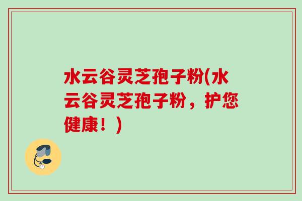 水云谷灵芝孢子粉(水云谷灵芝孢子粉,护您健康!) 水云谷灵芝孢子粉(水云谷灵芝孢子粉,护您健康!)