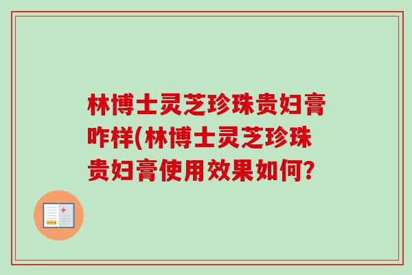 林博士灵芝珍珠贵妇膏咋样(林博士灵芝珍珠贵妇膏使用效果如何? 林博士灵芝珍珠贵妇膏咋样(林博士灵芝珍珠贵妇膏使用效果如何?