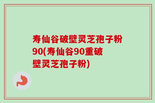 寿仙谷破壁灵芝孢子粉90(寿仙谷90重破壁灵芝孢子粉) 寿仙谷破壁灵芝孢子粉90(寿仙谷90重破壁灵芝孢子粉)