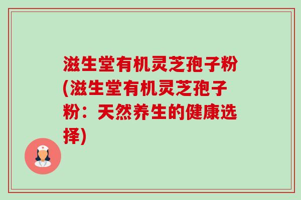 滋生堂有机灵芝孢子粉(滋生堂有机灵芝孢子粉:天然养生的健康选择) 滋生堂有机灵芝孢子粉(滋生堂有机灵芝孢子粉:天然养生的健康选择)