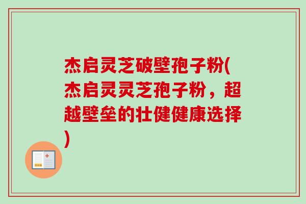 杰启灵芝破壁孢子粉(杰启灵灵芝孢子粉，超越壁垒的壮健健康选择)