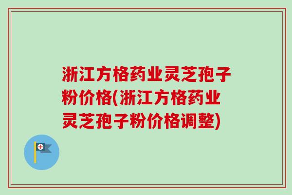 浙江方格药业灵芝孢子粉价格(浙江方格药业灵芝孢子粉价格调整)