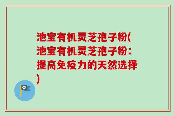 池宝有机灵芝孢子粉(池宝有机灵芝孢子粉:提高免疫力的天然选择) 池宝有机灵芝孢子粉(池宝有机灵芝孢子粉:提高免疫力的天然选择)