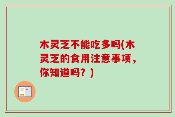 木灵芝不能吃多吗(木灵芝的食用注意事项,你知道吗?) 木灵芝不能吃多吗(木灵芝的食用注意事项,你知道吗?)