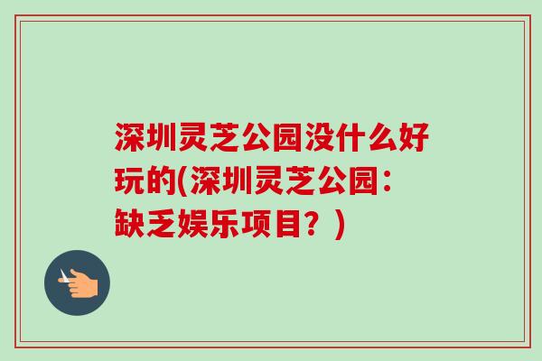深圳灵芝公园没什么好玩的(深圳灵芝公园：缺乏娱乐项目？)