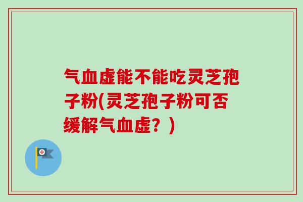 气虚能不能吃灵芝孢子粉(灵芝孢子粉可否缓解气虚?) 气虚能不能吃灵芝孢子粉(灵芝孢子粉可否缓解气虚?)
