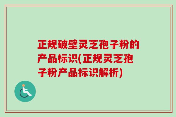 正规破壁灵芝孢子粉的产品标识(正规灵芝孢子粉产品标识解析) 正规破壁灵芝孢子粉的产品标识(正规灵芝孢子粉产品标识解析)