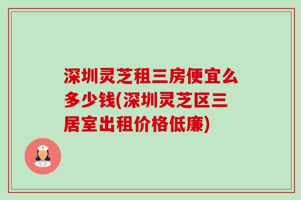 深圳灵芝租三房便宜么多少钱(深圳灵芝区三居室出租价格低廉) 深圳灵芝租三房便宜么多少钱(深圳灵芝区三居室出租价格低廉)