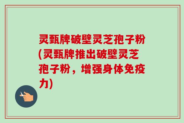 灵甄牌破壁灵芝孢子粉(灵甄牌推出破壁灵芝孢子粉,增强身体免疫力) 灵甄牌破壁灵芝孢子粉(灵甄牌推出破壁灵芝孢子粉,增强身体免疫力)