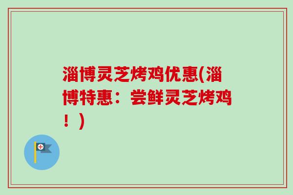 淄博灵芝烤鸡优惠(淄博特惠:尝鲜灵芝烤鸡!) 淄博灵芝烤鸡优惠(淄博特惠:尝鲜灵芝烤鸡!)