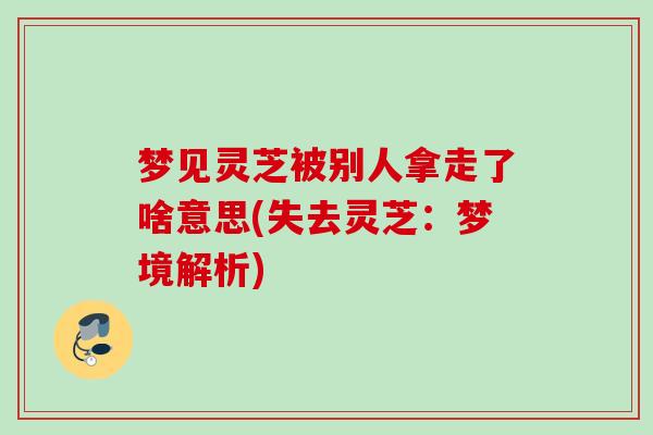 梦见灵芝被别人拿走了啥意思(失去灵芝:梦境解析) 梦见灵芝被别人拿走了啥意思(失去灵芝:梦境解析)