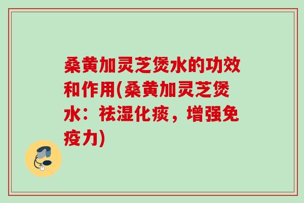 桑黄加灵芝煲水的功效和作用(桑黄加灵芝煲水:祛湿化痰,增强免疫力) 桑黄加灵芝煲水的功效和作用(桑黄加灵芝煲水:祛湿化痰,增强免疫力)