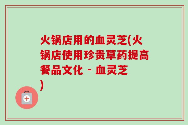 火锅店用的灵芝(火锅店使用珍贵草药提高餐品文化 - 灵芝)