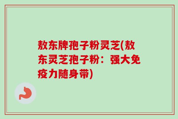 敖东牌孢子粉灵芝(敖东灵芝孢子粉:强大免疫力随身带) 敖东牌孢子粉灵芝(敖东灵芝孢子粉:强大免疫力随身带)