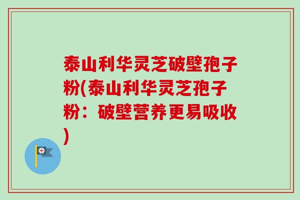 泰山利华灵芝破壁孢子粉(泰山利华灵芝孢子粉：破壁营养更易吸收)