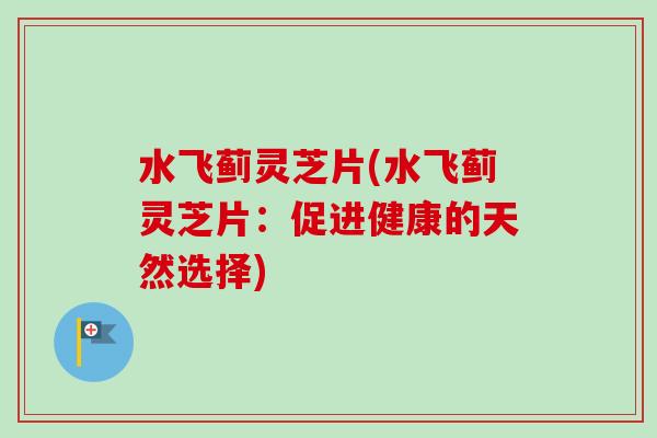 水飞蓟灵芝片(水飞蓟灵芝片:促进健康的天然选择) 水飞蓟灵芝片(水飞蓟灵芝片:促进健康的天然选择)