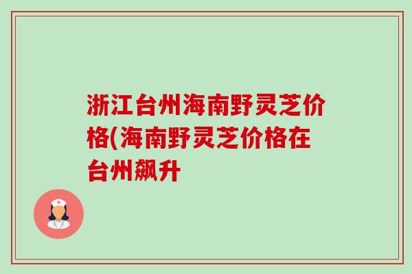 浙江台州海南野灵芝价格(海南野灵芝价格在台州飙升 浙江台州海南野灵芝价格(海南野灵芝价格在台州飙升