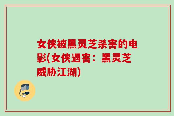 女侠被黑灵芝杀害的电影(女侠遇害:黑灵芝威胁江湖) 女侠被黑灵芝杀害的电影(女侠遇害:黑灵芝威胁江湖)