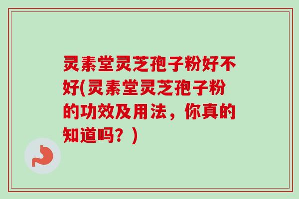 灵素堂灵芝孢子粉好不好(灵素堂灵芝孢子粉的功效及用法,你真的知道吗?) 灵素堂灵芝孢子粉好不好(灵素堂灵芝孢子粉的功效及用法,你真的知道吗?)