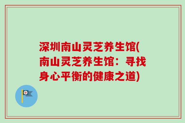 深圳南山灵芝养生馆(南山灵芝养生馆:寻找身心平衡的健康之道) 深圳南山灵芝养生馆(南山灵芝养生馆:寻找身心平衡的健康之道)