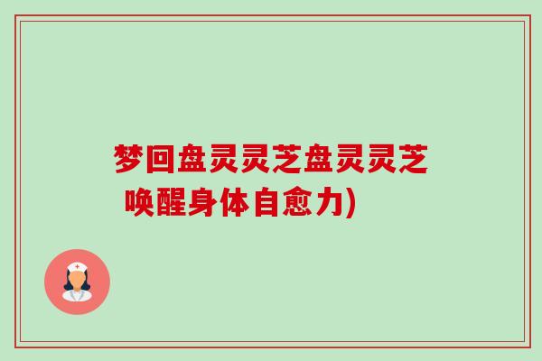梦回盘灵灵芝盘灵灵芝 唤醒身体自愈力) 梦回盘灵灵芝盘灵灵芝 唤醒身体自愈力)