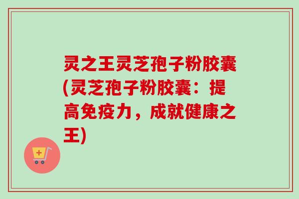 灵之王灵芝孢子粉胶囊(灵芝孢子粉胶囊:提高免疫力,成就健康之王) 灵之王灵芝孢子粉胶囊(灵芝孢子粉胶囊:提高免疫力,成就健康之王)