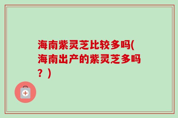 海南紫灵芝比较多吗(海南出产的紫灵芝多吗?) 海南紫灵芝比较多吗(海南出产的紫灵芝多吗?)