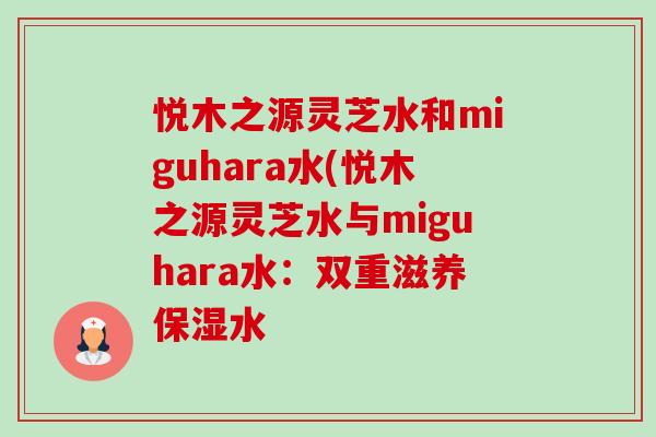 悦木之源灵芝水和miguhara水(悦木之源灵芝水与miguhara水:双重滋养保湿水 悦木之源灵芝水和miguhara水(悦木之源灵芝水与miguhara水:双重滋养保湿水