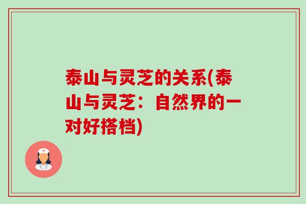 泰山与灵芝的关系(泰山与灵芝:自然界的一对好搭档) 泰山与灵芝的关系(泰山与灵芝:自然界的一对好搭档)