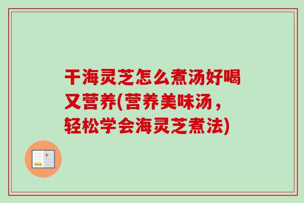 干海灵芝怎么煮汤好喝又营养(营养美味汤，轻松学会海灵芝煮法)