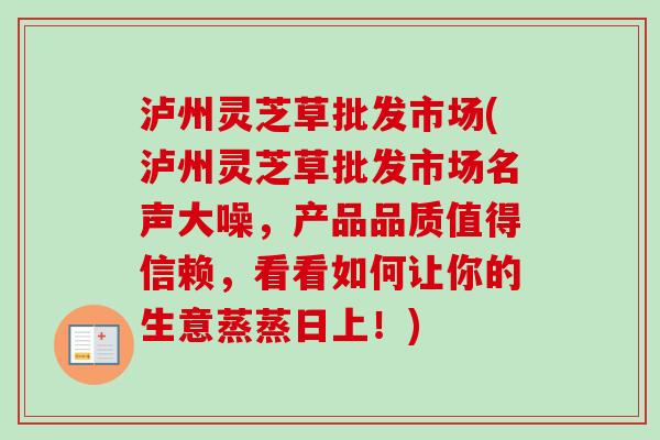 泸州灵芝草批发市场(泸州灵芝草批发市场名声大噪,产品品质值得信赖,看看如何让你的生意蒸蒸日上!) 泸州灵芝草批发市场(泸州灵芝草批发市场名声大噪,产品品质值得信赖,看看如何让你的生意蒸蒸日上!)