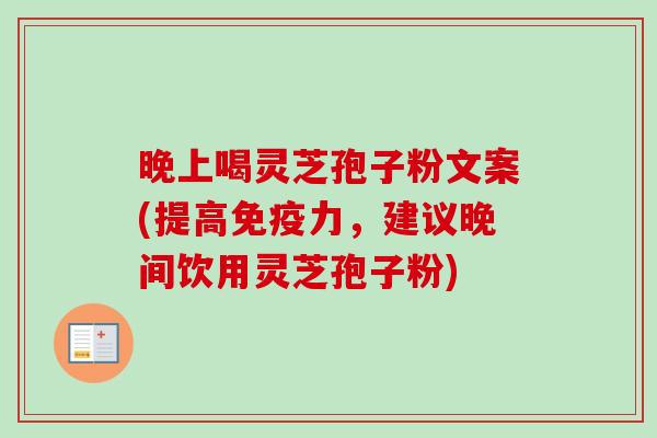 晚上喝灵芝孢子粉文案(提高免疫力，建议晚间饮用灵芝孢子粉)