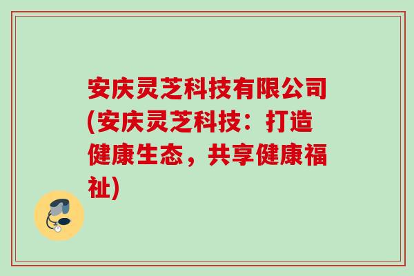安庆灵芝科技有限公司(安庆灵芝科技:打造健康生态,共享健康福祉) 安庆灵芝科技有限公司(安庆灵芝科技:打造健康生态,共享健康福祉)
