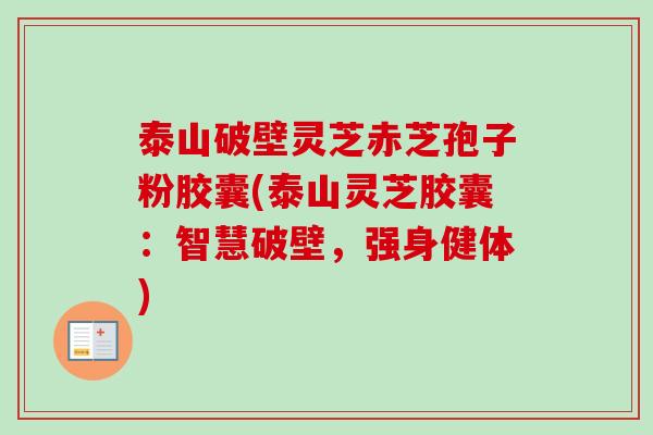 泰山破壁灵芝赤芝孢子粉胶囊(泰山灵芝胶囊：智慧破壁，强身健体)