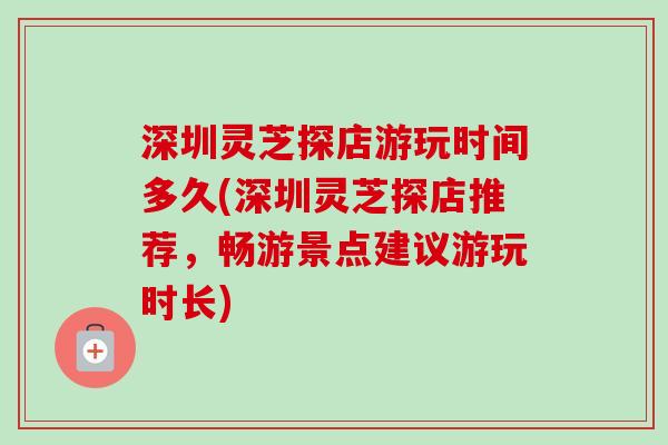 深圳灵芝探店游玩时间多久(深圳灵芝探店推荐,畅游景点建议游玩时长) 深圳灵芝探店游玩时间多久(深圳灵芝探店推荐,畅游景点建议游玩时长)