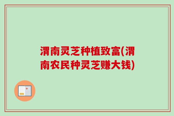 渭南灵芝种植致富(渭南农民种灵芝赚大钱)