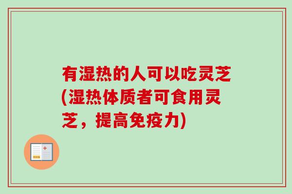 有湿热的人可以吃灵芝(湿热体质者可食用灵芝,提高免疫力) 有湿热的人可以吃灵芝(湿热体质者可食用灵芝,提高免疫力)