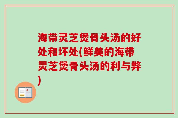 海带灵芝煲骨头汤的好处和坏处(鲜美的海带灵芝煲骨头汤的利与弊) 海带灵芝煲骨头汤的好处和坏处(鲜美的海带灵芝煲骨头汤的利与弊)